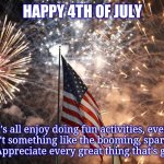 Happy 4th of July | HAPPY 4TH OF JULY; Let's all enjoy doing fun activities, even if it isn't something like the booming, sparkling fireworks. Appreciate every great thing that's given to you. | image tagged in 4th of july,independence day,july 4th,funny,memes,fireworks | made w/ Imgflip meme maker