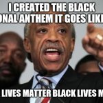WTF is the black national anthem he created it | I CREATED THE BLACK NATIONAL ANTHEM IT GOES LIKE THIS; BLACK LIVES MATTER BLACK LIVES MATTER | image tagged in al sharpton | made w/ Imgflip meme maker