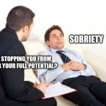 That's my story and I'm sticking to it! | SOBRIETY; WHAT'S STOPPING YOU FROM ACHIEVING YOUR FULL POTENTIAL? | image tagged in psychiatrist | made w/ Imgflip meme maker