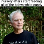 whats wrong with the candy | everyone else at the nursery after i start feeding all of the babys white candy; plluu; Going To Die | image tagged in we are all meme,dark humor | made w/ Imgflip meme maker