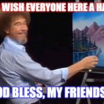 Happy 4th from Bob Ross | I'D LIKE TO WISH EVERYONE HERE A HAPPY 4TH... ...AND GOD BLESS, MY FRIENDS & FANS. | image tagged in bob ross,4th of july,independence day | made w/ Imgflip meme maker