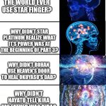 Serious plot holes | WHY DIDN'T THE WORLD EVER USE STAR FINGER? WHY DIDN'T STAR PLATINUM REALIZE WHAT IT'S POWER WAS AT THE BEGINNING OF PART 3? WHY DIDN'T ROHAN USE HEAVEN'S DOOR TO HEAL OKUYASU'S DAD? WHY DIDN'T HAYATO TELL KIRA HIS FATHER WAS KIRA? | image tagged in expanding brain v40,jojo's bizarre adventure | made w/ Imgflip meme maker
