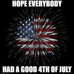 4th of july | HOPE EVERYBODY; HAD A GOOD 4TH OF JULY | image tagged in 4th of july | made w/ Imgflip meme maker