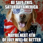 4th of July Dog | BE SAFE THIS SATURDAY AMERICA; MAYBE NEXT 4TH OF JULY WILL BE BETTER | image tagged in 4th of july dog | made w/ Imgflip meme maker