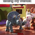 I have all the questions | Me when texting my friends:; Meme. Meme. Memes. | image tagged in i have all the questions,toy story,meme,texting,friends,toy | made w/ Imgflip meme maker