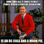 Mr. Rogers | SOMETIMES ALL IT TAKES TO HELP PEOPLE REACH A PEACEFUL RESOLUTION; IS AN RC COLA AND A MOON PIE. | image tagged in mr rogers | made w/ Imgflip meme maker