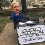 Change my mind Soros | 99% OF THE WORLD HATES ME BECAUSE I'M WHITE, RICH, AND JEWISH. | image tagged in change my mind soros | made w/ Imgflip meme maker