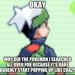 Life for you | OKAY; WHY DID THE POKEMON I SEARCHED ALL OVER FOR BECAUSE IT'S RARE SUDDENLY START POPPING UP LIKE CRAZY? | image tagged in yo i'm pissed | made w/ Imgflip meme maker