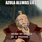 Uncle Iroh - Maybe It Should Be a Proverb | AZULA ALLWAS LIES | image tagged in uncle iroh - maybe it should be a proverb | made w/ Imgflip meme maker