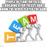 TF2 Be like | PEOPLE IN TEAM FORTRESS 2 BUILDING A FORTRESS, I DON’T KNOW I'VE NEVER PLAYED THE GAME | image tagged in team,tf2,memes,funny memes | made w/ Imgflip meme maker