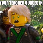 Ninjago Shocked | WHEN YOUR TEACHER CURSES IN CLASS; THE STUDENTS: | image tagged in ninjago shocked | made w/ Imgflip meme maker