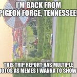 Wilderness at the Smokies meme | I’M BACK FROM PIGEON FORGE, TENNESSEE! THIS TRIP REPORT HAS MULTIPLE OF PHOTOS AS MEMES I WANNA TO SHOW YOU! | image tagged in wilderness at the smokies meme,tennessee,trip report | made w/ Imgflip meme maker