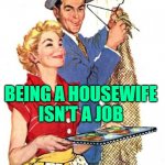 Housewife Love | BEING A HOUSEWIFE
ISN'T A JOB; IT'S AN ACT OF LOVE | image tagged in 1950s housewife,marriage,stay at home,life lessons,married,so true memes | made w/ Imgflip meme maker