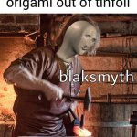 Meme man blacksmith | When you make origami out of tinfoil | image tagged in meme man blacksmith,memes,funny | made w/ Imgflip meme maker