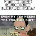 I need this drink bad | ME WHEN THERE IS A WHOLE FIGHT ON CHAT BUT YOU IT IS SO BAD TO LOOK AT BUT YOU KEEP LOOKING ANYWAY; ME: | image tagged in even my tea needs tea for this shit,funny memes,dank memes,funny meme | made w/ Imgflip meme maker