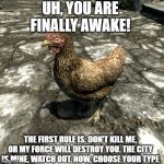 Skyrim Chicken | UH, YOU ARE FINALLY AWAKE! THE FIRST RULE IS: DON'T KILL ME, OR MY FORCE WILL DESTROY YOU. THE CITY IS MINE, WATCH OUT. NOW, CHOOSE YOUR TYPE | image tagged in skyrim chicken | made w/ Imgflip meme maker