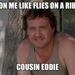 Cousin Eddie | BANK’S ON ME LIKE FLIES ON A RIB ROAST. COUSIN EDDIE | image tagged in cousin eddie,national lampoon,vacation,chevy chase,1980s | made w/ Imgflip meme maker