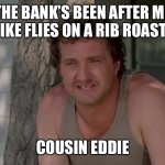 Cousin Eddie | THE BANK’S BEEN AFTER ME LIKE FLIES ON A RIB ROAST. COUSIN EDDIE | image tagged in cousin eddie | made w/ Imgflip meme maker