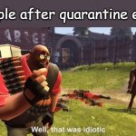 yes, that was in fact very idiotic bro | people after quarantine ends | image tagged in well that was idiotic,covid-19 | made w/ Imgflip meme maker