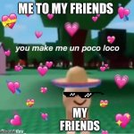 Un pokie | ME TO MY FRIENDS; MY FRIENDS | image tagged in un pokie | made w/ Imgflip meme maker