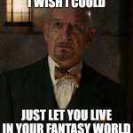 Fantasy World | I WISH I COULD; JUST LET YOU LIVE IN YOUR FANTASY WORLD | image tagged in fantasy world | made w/ Imgflip meme maker