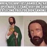 Man, those are scary times | WHEN YOU HAVE JUST HANDED IN THAT ONE SUPER HARD TEST AND EVERYONE SUDDENLY FLIPS TO A SECOND PAGE YOU DIDN’T KNOW EXISTED: | image tagged in scared jesus | made w/ Imgflip meme maker