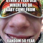 Bruh moment | 5 YEAR OLD TO OTHER 5 YEAR OLD:; WHERE DO DA BABY COME FROM; RANDOM 50 YEAR OLD: I MIGHT KNOW A GUY | image tagged in bruh moment | made w/ Imgflip meme maker