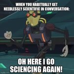 Krombopulous michael | WHEN YOU HABITUALLY GET NEEDLESSLY SCIENTIFIC IN CONVERSATION:; OH HERE I GO SCIENCING AGAIN! | image tagged in krombopulous michael | made w/ Imgflip meme maker