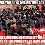 Antifa | WHERE WERE YOU GUYS DURING THE LOCKDOWN??? THERE'S NOTHING MORE FASCIST THAN THE GOVERNMENT NOT ALLOWING YOU TO LEAVE YOUR HOUSE!!! | image tagged in antifa | made w/ Imgflip meme maker