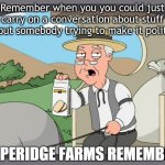 PEPPERIDGE FARMS REMEMBERS | Remember when you you could just carry on a conversation about stuff without somebody trying to make it political? | image tagged in pepperidge farms remembers | made w/ Imgflip meme maker