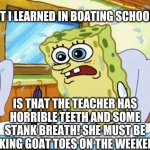 Goat Toes | WHAT I LEARNED IN BOATING SCHOOL IS... IS THAT THE TEACHER HAS HORRIBLE TEETH AND SOME STANK BREATH! SHE MUST BE SUCKING GOAT TOES ON THE WEEKEND!!! | image tagged in what i learned in boating school is | made w/ Imgflip meme maker