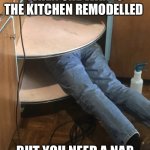Home Improvement | WHEN SHE WANTS THE KITCHEN REMODELLED; BUT YOU NEED A NAP | image tagged in home improvement | made w/ Imgflip meme maker