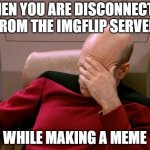 Picard facepalm disconnected from server | WHEN YOU ARE DISCONNECTED FROM THE IMGFLIP SERVER; WHILE MAKING A MEME | image tagged in captain picard facepalm hd,doh | made w/ Imgflip meme maker