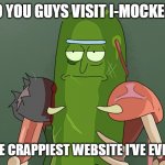 pickle rick | WHY DO YOU GUYS VISIT I-MOCKERY.COM; THAT'S THE CRAPPIEST WEBSITE I'VE EVER VISITED | image tagged in pickle rick | made w/ Imgflip meme maker