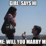 Marriage proposal | GIRL: SAYS HI; ME: WILL YOU MARRY ME | image tagged in marriage proposal | made w/ Imgflip meme maker
