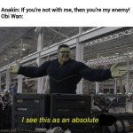 Only a Sith deals in absolutes. | Anakin: If you're not with me, then you're my enemy!
Obi Wan: | image tagged in i see this as an absolute win,memes,obi wan kenobi | made w/ Imgflip meme maker