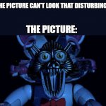 Another meme for the sake of memes | "THE PICTURE CAN'T LOOK THAT DISTURBING..."; THE PICTURE: | image tagged in funtime foxy jumpscare fnaf sister location | made w/ Imgflip meme maker