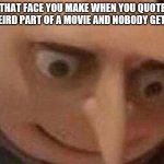 Nervous Gru | THAT FACE YOU MAKE WHEN YOU QUOTE A WEIRD PART OF A MOVIE AND NOBODY GETS IT. | image tagged in nervous gru | made w/ Imgflip meme maker