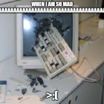 Keyboard Through COmputer | WHEN I AM SO MAD AAAAAAAAAAAAAAAAAAAAAAAAAAAAAAAAAAAAAA; >:( | image tagged in keyboard through computer | made w/ Imgflip meme maker
