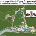 Six Flags Pigeon Forge | I hope for next time in Pigeon Forge we would like to go to Dollywood as Six Flags Pigeon Forge. | image tagged in six flags pigeon forge,six flags,memes,dollywood,theme park,trip report | made w/ Imgflip meme maker