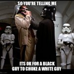 Darth Vader episode IV | SO YOU'RE TELLING ME; ITS OK FOR A BLACK GUY TO CHOKE A WHITE GUY | image tagged in darth vader episode iv | made w/ Imgflip meme maker