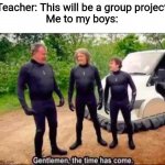 Gentlemen, the time has come | Teacher: This will be a group project
Me to my boys: | image tagged in gentlemen the time has come,school,memes,project,me and the boys | made w/ Imgflip meme maker