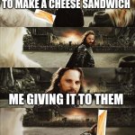 For Frodo | WHEN SOMEONE ASKS ME TO MAKE A CHEESE SANDWICH; ME GIVING IT TO THEM | image tagged in for frodo | made w/ Imgflip meme maker