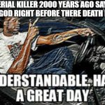 Understandable have a great day | A SERIAL KILLER 2000 YEARS AGO SAYING SORRY GOD RIGHT BEFORE THERE DEATH HEAVEN: | image tagged in understandable have a great day | made w/ Imgflip meme maker