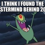 Plankton evil laugh | I THINK I FOUND THE MASTERMIND BEHIND 2020 | image tagged in plankton evil laugh,plankton,spongebob,2020,memes | made w/ Imgflip meme maker