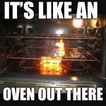 Hot outside | IT’S LIKE AN; OVEN OUT THERE | image tagged in oven fire 2,so hot right now | made w/ Imgflip meme maker