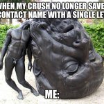 Big head, tiny body | WHEN MY CRUSH NO LONGER SAVES MY CONTACT NAME WITH A SINGLE LETTER; ME: | image tagged in big head tiny body | made w/ Imgflip meme maker