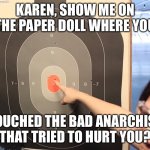 Karen’s Victim Therapy | KAREN, SHOW ME ON THE PAPER DOLL WHERE YOU; TOUCHED THE BAD ANARCHIST THAT TRIED TO HURT YOU? | image tagged in karens victim therapy | made w/ Imgflip meme maker