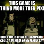 Iroh - Bad Tea | THIS GAME IS NOTHING MORE THEN PIXELS; UNCLE THATS WHAT ALL GAMES ARE. HOW COULD A MEMBER OF MY FAMILY SAY THAT | image tagged in iroh - bad tea | made w/ Imgflip meme maker