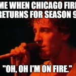 Springsteen On Fire | ME WHEN CHICAGO FIRE RETURNS FOR SEASON 9; "OH, OH I'M ON FIRE." | image tagged in springsteen on fire,chicago | made w/ Imgflip meme maker